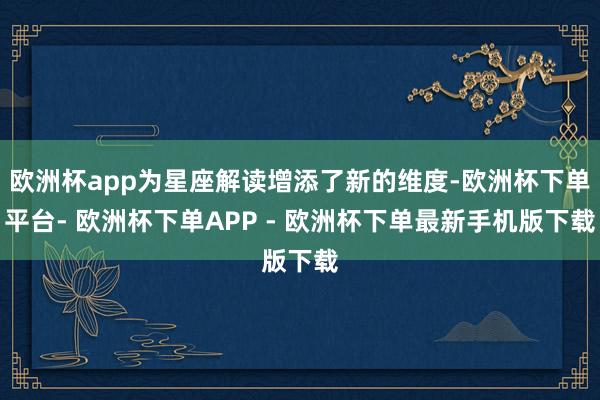 欧洲杯app为星座解读增添了新的维度-欧洲杯下单平台- 欧洲杯下单APP - 欧洲杯下单最新手机版下载