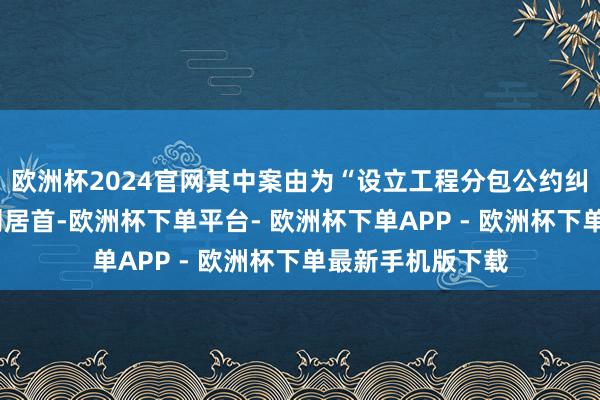 欧洲杯2024官网其中案由为“设立工程分包公约纠纷”的公告以5则居首-欧洲杯下单平台- 欧洲杯下单APP - 欧洲杯下单最新手机版下载