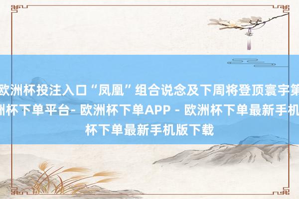 欧洲杯投注入口“凤凰”组合说念及下周将登顶寰宇第一-欧洲杯下单平台- 欧洲杯下单APP - 欧洲杯下单最新手机版下载