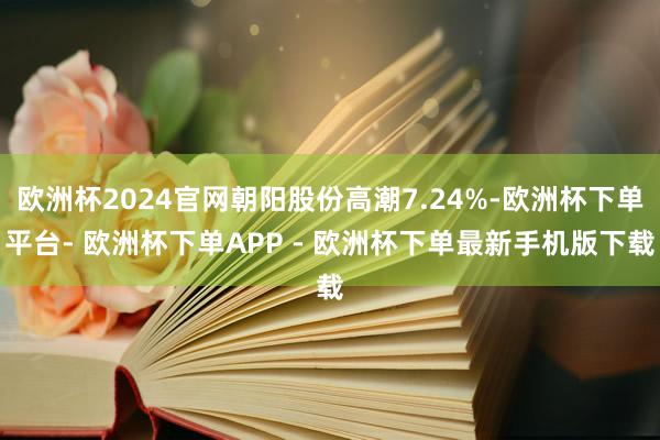 欧洲杯2024官网朝阳股份高潮7.24%-欧洲杯下单平台- 欧洲杯下单APP - 欧洲杯下单最新手机版下载