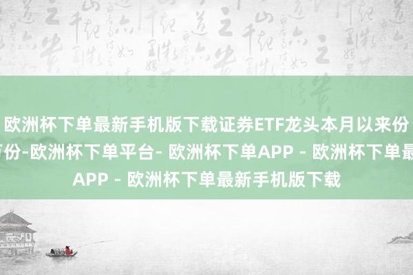 欧洲杯下单最新手机版下载证券ETF龙头本月以来份额增长3600万份-欧洲杯下单平台- 欧洲杯下单APP - 欧洲杯下单最新手机版下载