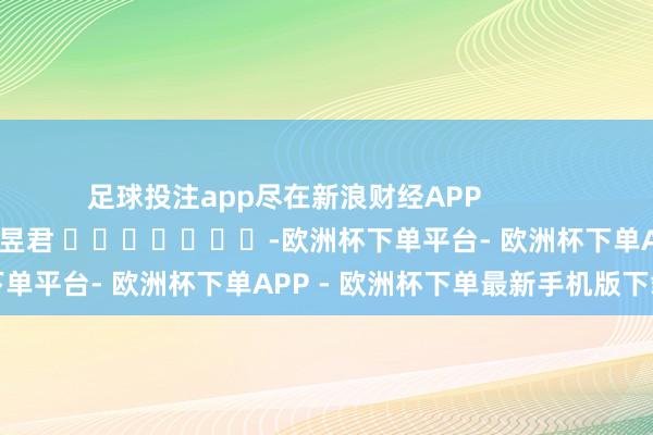 足球投注app尽在新浪财经APP            						背负裁剪：卢昱君 							-欧洲杯下单平台- 欧洲杯下单APP - 欧洲杯下单最新手机版下载