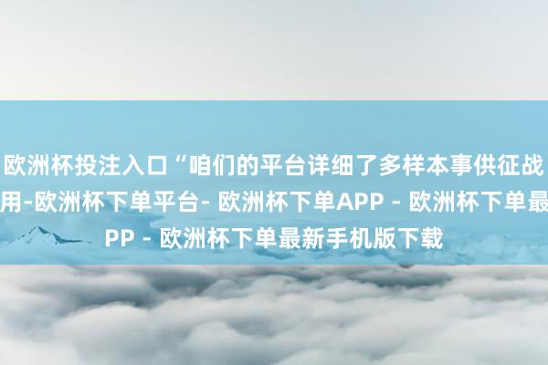 欧洲杯投注入口“咱们的平台详细了多样本事供征战东说念主员使用-欧洲杯下单平台- 欧洲杯下单APP - 欧洲杯下单最新手机版下载