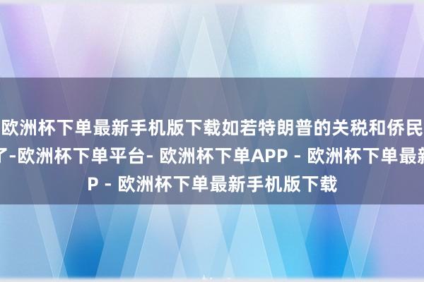 欧洲杯下单最新手机版下载如若特朗普的关税和侨民计算得以终了-欧洲杯下单平台- 欧洲杯下单APP - 欧洲杯下单最新手机版下载