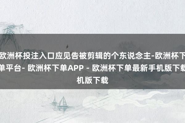 欧洲杯投注入口应见告被剪辑的个东说念主-欧洲杯下单平台- 欧洲杯下单APP - 欧洲杯下单最新手机版下载