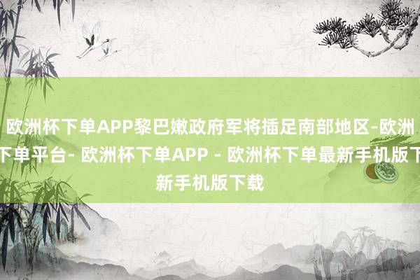 欧洲杯下单APP黎巴嫩政府军将插足南部地区-欧洲杯下单平台- 欧洲杯下单APP - 欧洲杯下单最新手机版下载