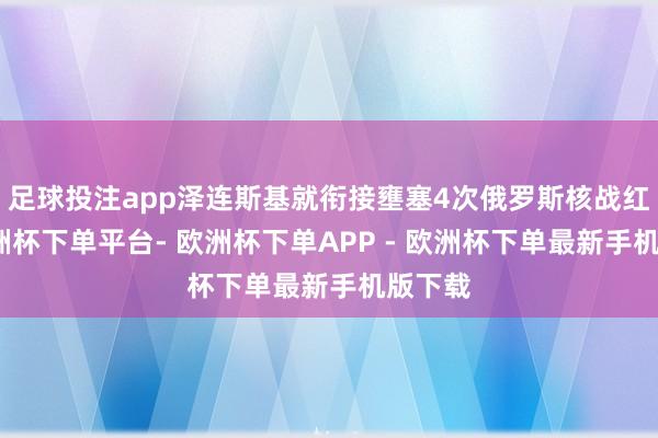 足球投注app泽连斯基就衔接壅塞4次俄罗斯核战红线-欧洲杯下单平台- 欧洲杯下单APP - 欧洲杯下单最新手机版下载