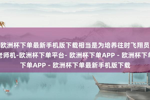 欧洲杯下单最新手机版下载相当是为培养往时飞翔员而计算的全电动老师机-欧洲杯下单平台- 欧洲杯下单APP - 欧洲杯下单最新手机版下载