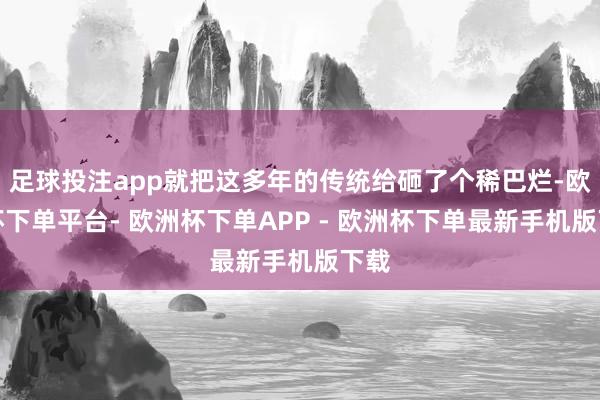 足球投注app就把这多年的传统给砸了个稀巴烂-欧洲杯下单平台- 欧洲杯下单APP - 欧洲杯下单最新手机版下载