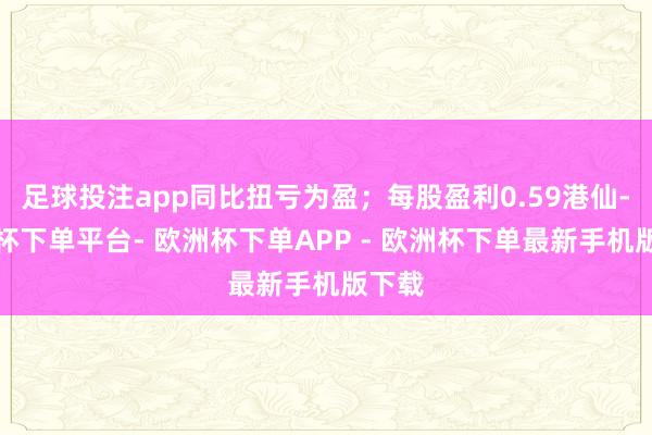 足球投注app同比扭亏为盈；每股盈利0.59港仙-欧洲杯下单平台- 欧洲杯下单APP - 欧洲杯下单最新手机版下载