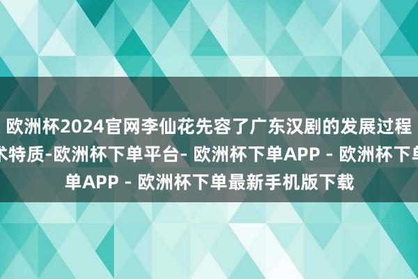 欧洲杯2024官网李仙花先容了广东汉剧的发展过程、主要变装和艺术特质-欧洲杯下单平台- 欧洲杯下单APP - 欧洲杯下单最新手机版下载