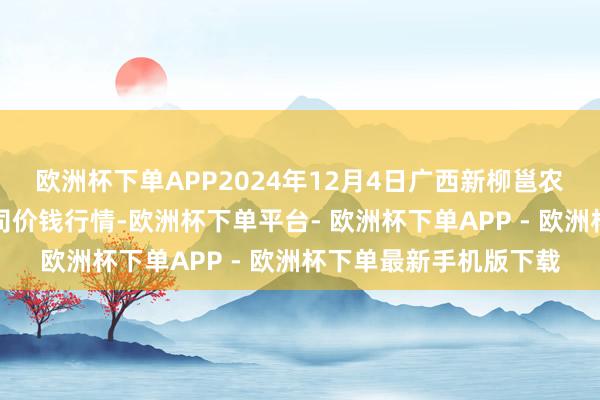 欧洲杯下单APP2024年12月4日广西新柳邕农居品批发市集有限公司价钱行情-欧洲杯下单平台- 欧洲杯下单APP - 欧洲杯下单最新手机版下载