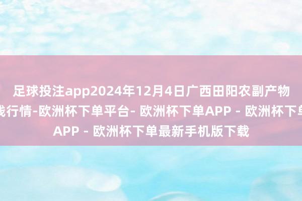 足球投注app2024年12月4日广西田阳农副产物抽象批发市集价钱行情-欧洲杯下单平台- 欧洲杯下单APP - 欧洲杯下单最新手机版下载