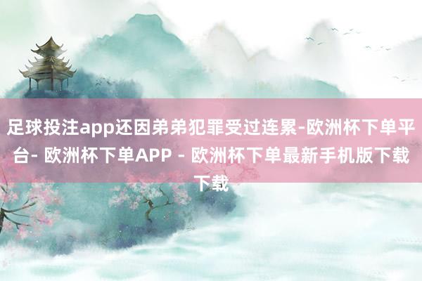 足球投注app还因弟弟犯罪受过连累-欧洲杯下单平台- 欧洲杯下单APP - 欧洲杯下单最新手机版下载