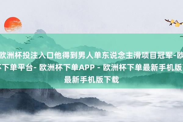 欧洲杯投注入口他得到男人单东说念主滑项目冠军-欧洲杯下单平台- 欧洲杯下单APP - 欧洲杯下单最新手机版下载