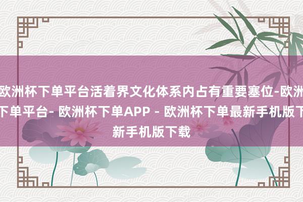 欧洲杯下单平台活着界文化体系内占有重要塞位-欧洲杯下单平台- 欧洲杯下单APP - 欧洲杯下单最新手机版下载