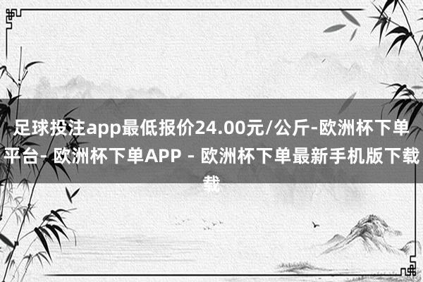 足球投注app最低报价24.00元/公斤-欧洲杯下单平台- 欧洲杯下单APP - 欧洲杯下单最新手机版下载