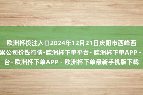 欧洲杯投注入口2024年12月21日庆阳市西峰西郊瓜果蔬菜批发有限牵累公司价钱行情-欧洲杯下单平台- 欧洲杯下单APP - 欧洲杯下单最新手机版下载