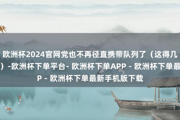 欧洲杯2024官网党也不再径直携带队列了（这得几个月后才开动）-欧洲杯下单平台- 欧洲杯下单APP - 欧洲杯下单最新手机版下载