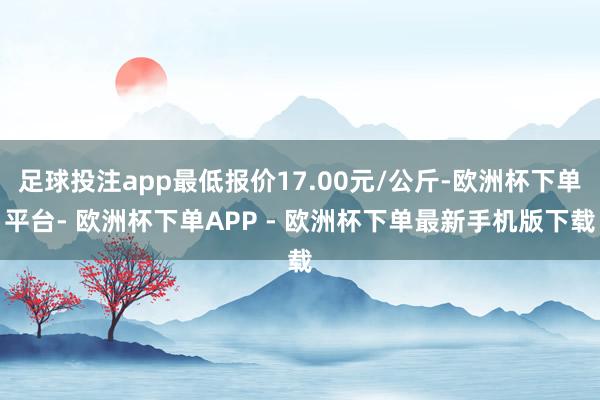 足球投注app最低报价17.00元/公斤-欧洲杯下单平台- 欧洲杯下单APP - 欧洲杯下单最新手机版下载