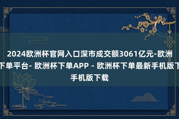 2024欧洲杯官网入口深市成交额3061亿元-欧洲杯下单平台- 欧洲杯下单APP - 欧洲杯下单最新手机版下载