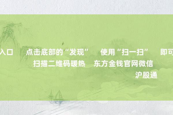 欧洲杯投注入口      点击底部的“发现”     使用“扫一扫”     即可将网页共享至一又友圈                            扫描二维码暖热    东方金钱官网微信                                                                        沪股通             深股通           