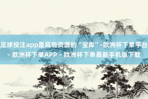 足球投注app是风能资源的“宝库”-欧洲杯下单平台- 欧洲杯下单APP - 欧洲杯下单最新手机版下载