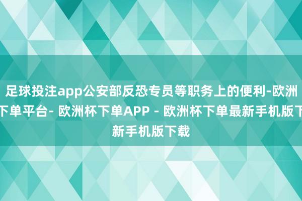 足球投注app公安部反恐专员等职务上的便利-欧洲杯下单平台- 欧洲杯下单APP - 欧洲杯下单最新手机版下载