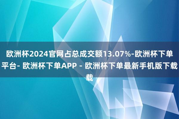 欧洲杯2024官网占总成交额13.07%-欧洲杯下单平台- 欧洲杯下单APP - 欧洲杯下单最新手机版下载