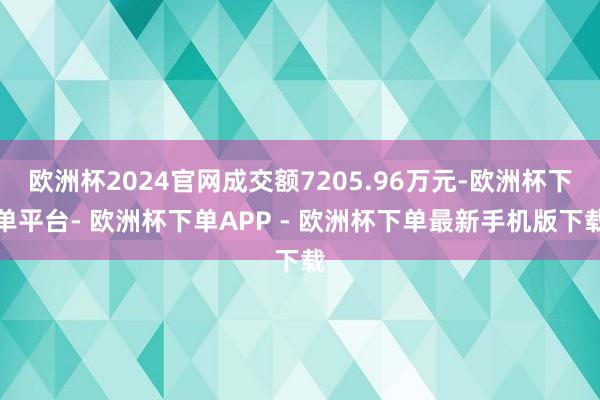 欧洲杯2024官网成交额7205.96万元-欧洲杯下单平台- 欧洲杯下单APP - 欧洲杯下单最新手机版下载