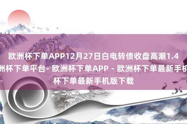 欧洲杯下单APP12月27日白电转债收盘高潮1.47%-欧洲杯下单平台- 欧洲杯下单APP - 欧洲杯下单最新手机版下载