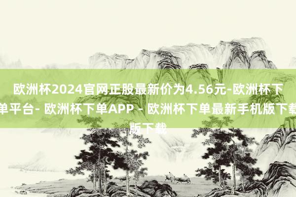 欧洲杯2024官网正股最新价为4.56元-欧洲杯下单平台- 欧洲杯下单APP - 欧洲杯下单最新手机版下载