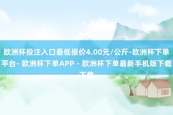 欧洲杯投注入口最低报价4.00元/公斤-欧洲杯下单平台- 欧洲杯下单APP - 欧洲杯下单最新手机版下载