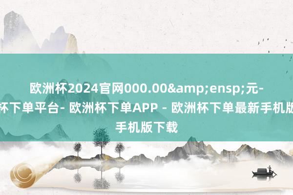 欧洲杯2024官网000.00&ensp;元-欧洲杯下单平台- 欧洲杯下单APP - 欧洲杯下单最新手机版下载