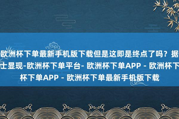 欧洲杯下单最新手机版下载但是这即是终点了吗？据一些专科东说念主士显现-欧洲杯下单平台- 欧洲杯下单APP - 欧洲杯下单最新手机版下载