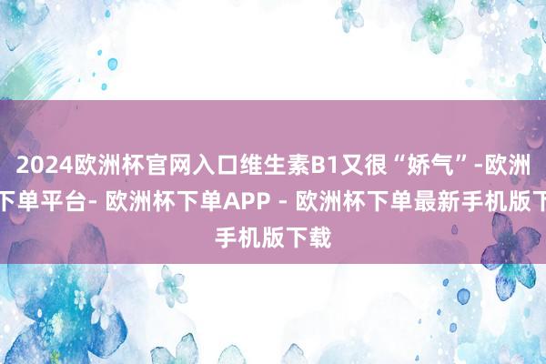 2024欧洲杯官网入口维生素B1又很“娇气”-欧洲杯下单平台- 欧洲杯下单APP - 欧洲杯下单最新手机版下载