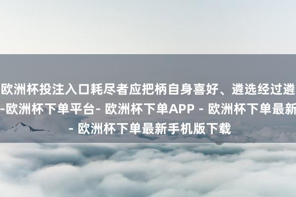 欧洲杯投注入口耗尽者应把柄自身喜好、遴选经过遴选入馔鲜花-欧洲杯下单平台- 欧洲杯下单APP - 欧洲杯下单最新手机版下载