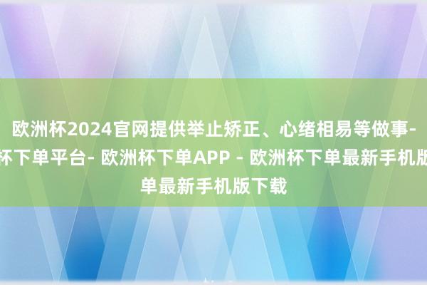 欧洲杯2024官网提供举止矫正、心绪相易等做事-欧洲杯下单平台- 欧洲杯下单APP - 欧洲杯下单最新手机版下载