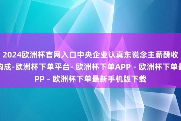 2024欧洲杯官网入口中央企业认真东说念主薪酬收入由三个部分构成-欧洲杯下单平台- 欧洲杯下单APP - 欧洲杯下单最新手机版下载