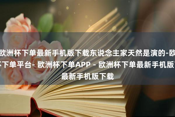 欧洲杯下单最新手机版下载东说念主家天然是演的-欧洲杯下单平台- 欧洲杯下单APP - 欧洲杯下单最新手机版下载