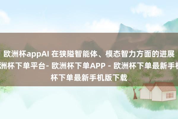 欧洲杯appAI 在狭隘智能体、模态智力方面的进展显贵-欧洲杯下单平台- 欧洲杯下单APP - 欧洲杯下单最新手机版下载