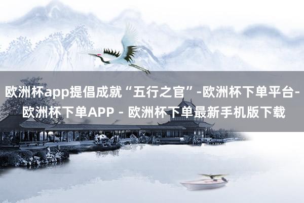 欧洲杯app提倡成就“五行之官”-欧洲杯下单平台- 欧洲杯下单APP - 欧洲杯下单最新手机版下载