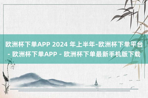 欧洲杯下单APP 2024 年上半年-欧洲杯下单平台- 欧洲杯下单APP - 欧洲杯下单最新手机版下载